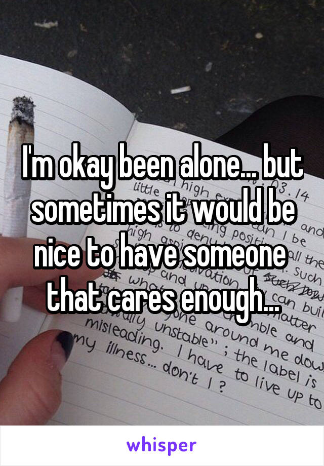I'm okay been alone... but sometimes it would be nice to have someone  that cares enough...