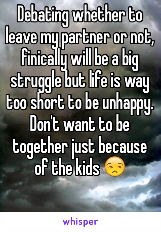 Debating whether to leave my partner or not, finically will be a big struggle but life is way too short to be unhappy. Don't want to be together just because of the kids 😒