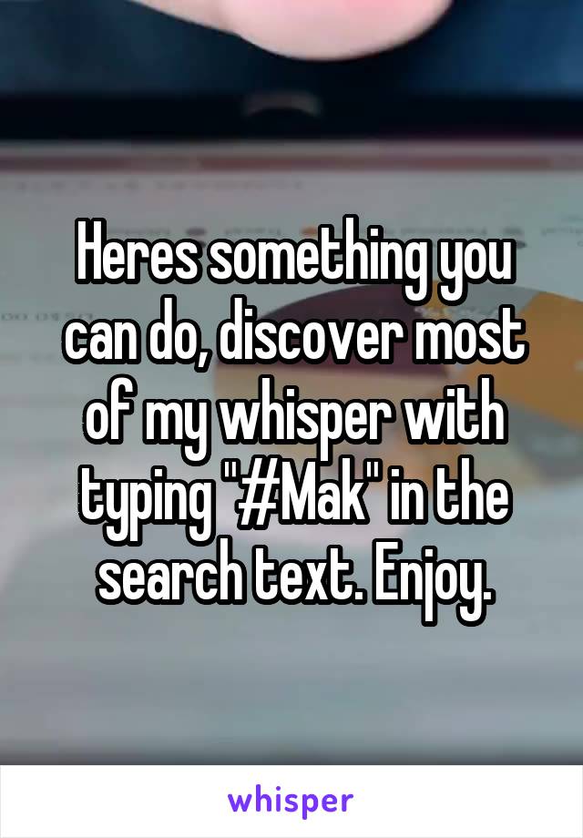 Heres something you can do, discover most of my whisper with typing "#Mak" in the search text. Enjoy.