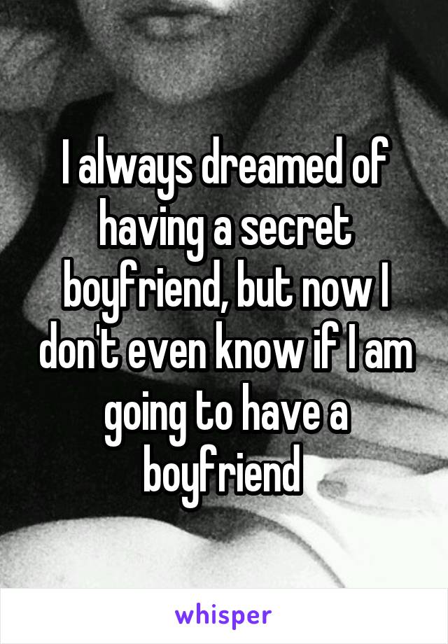 I always dreamed of having a secret boyfriend, but now I don't even know if I am going to have a boyfriend 