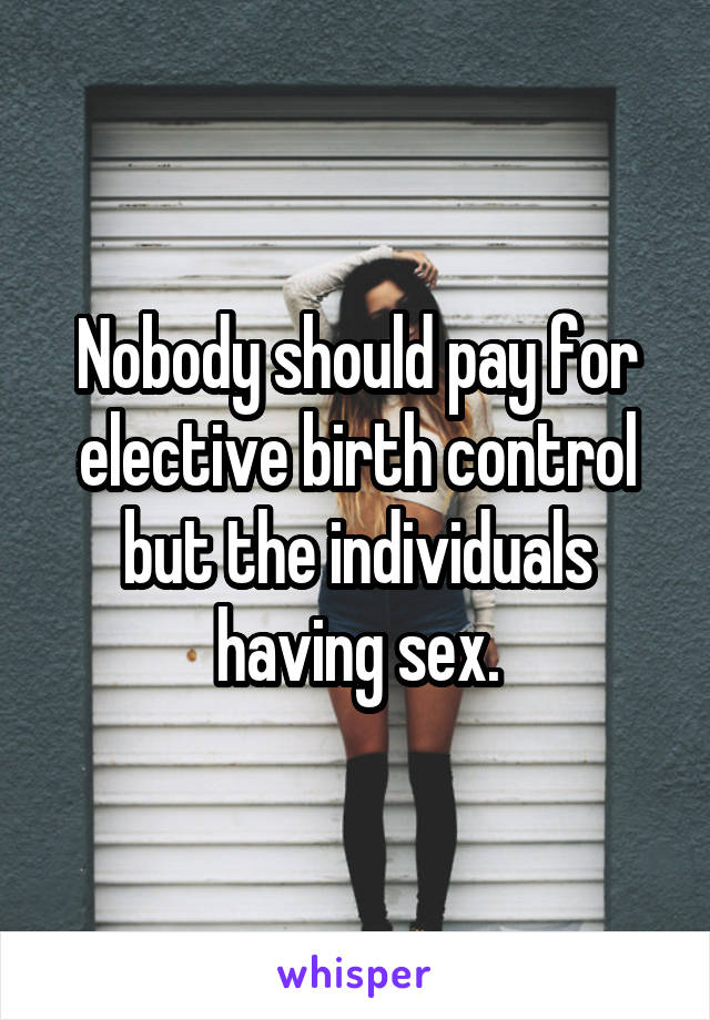 Nobody should pay for elective birth control but the individuals having sex.