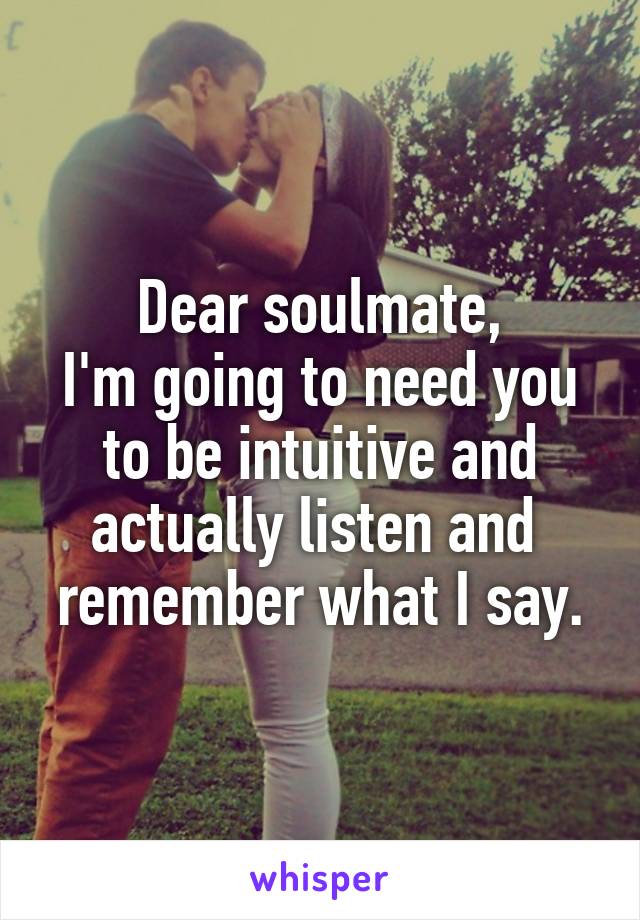 Dear soulmate,
I'm going to need you to be intuitive and actually listen and  remember what I say.