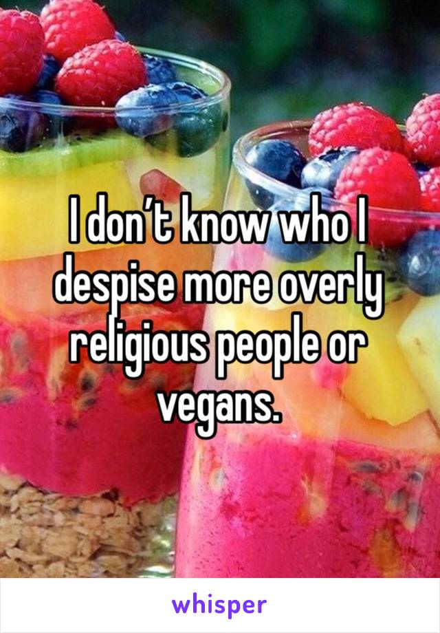 I don’t know who I despise more overly religious people or vegans. 