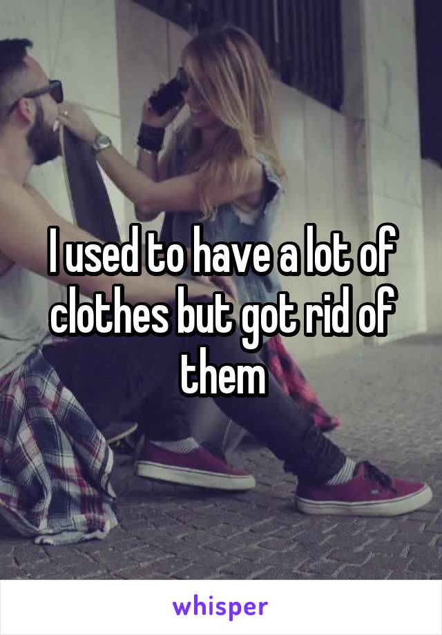 I used to have a lot of clothes but got rid of them