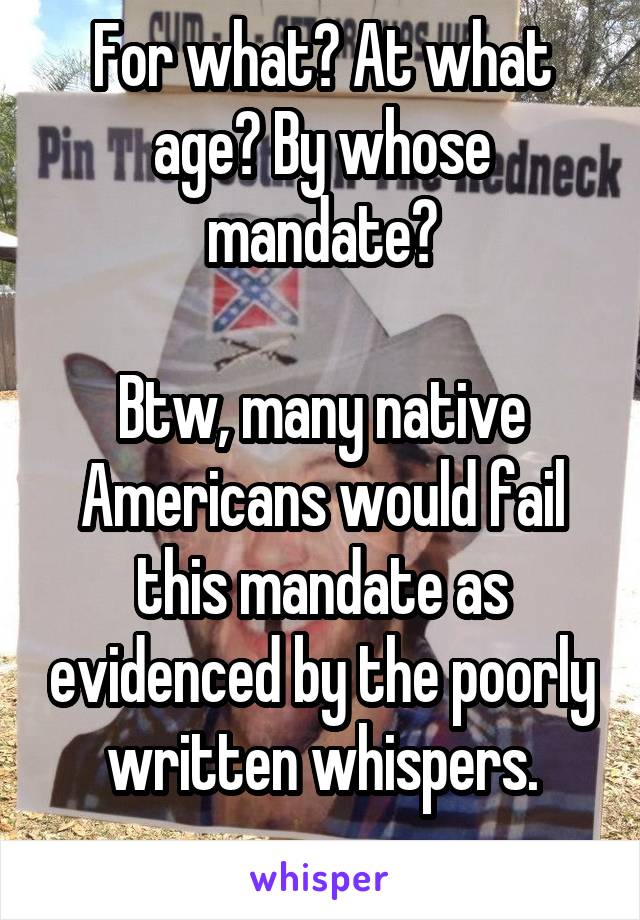 For what? At what age? By whose mandate?

Btw, many native Americans would fail this mandate as evidenced by the poorly written whispers.
