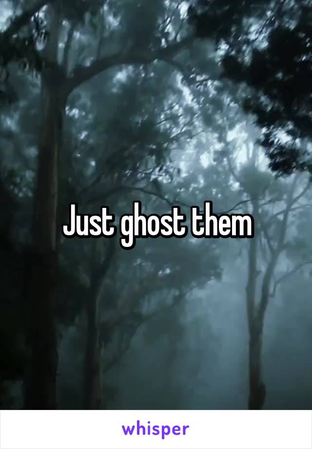 Just ghost them