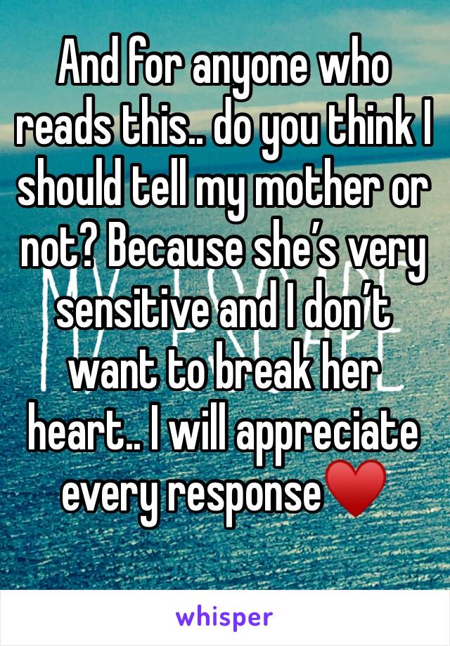 And for anyone who reads this.. do you think I should tell my mother or not? Because she’s very sensitive and I don’t want to break her heart.. I will appreciate every response♥️
