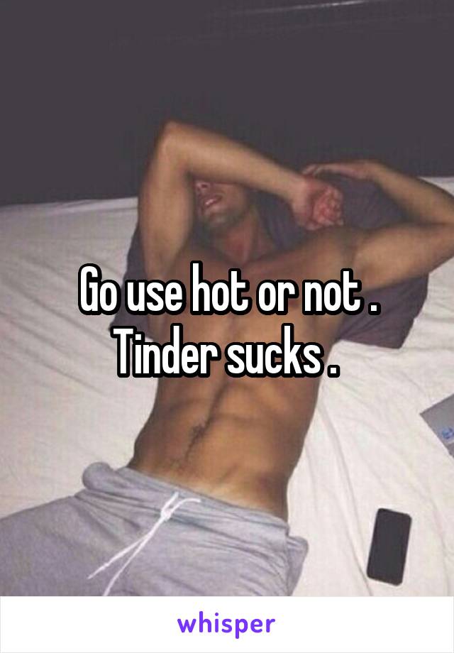Go use hot or not . Tinder sucks . 