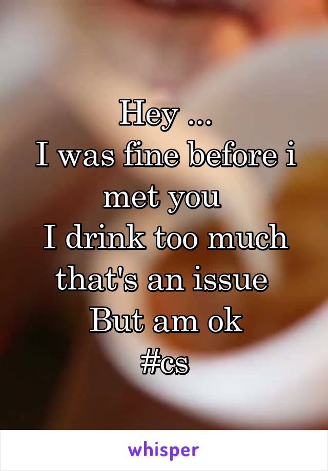Hey ...
I was fine before i met you 
I drink too much that's an issue 
But am ok
#cs