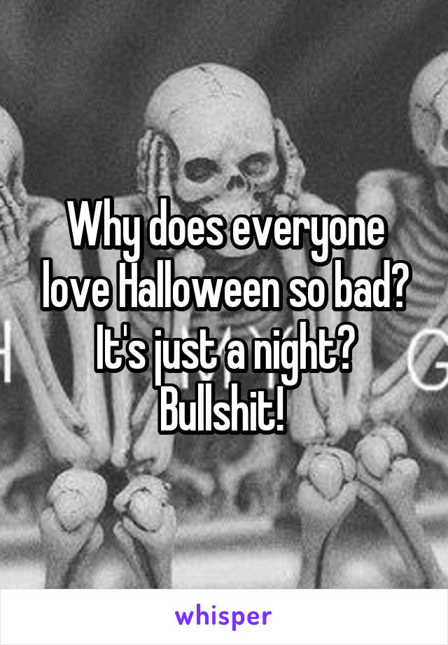 Why does everyone love Halloween so bad? It's just a night? Bullshit! 