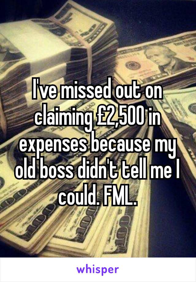 I've missed out on claiming £2,500 in expenses because my old boss didn't tell me I could. FML.
