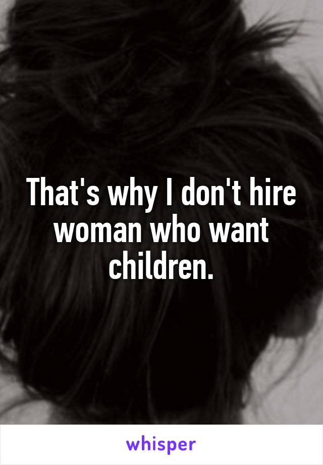 That's why I don't hire woman who want children.