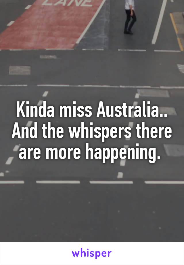 Kinda miss Australia.. And the whispers there are more happening. 