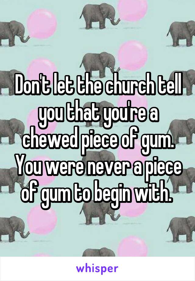 Don't let the church tell you that you're a chewed piece of gum. You were never a piece of gum to begin with. 