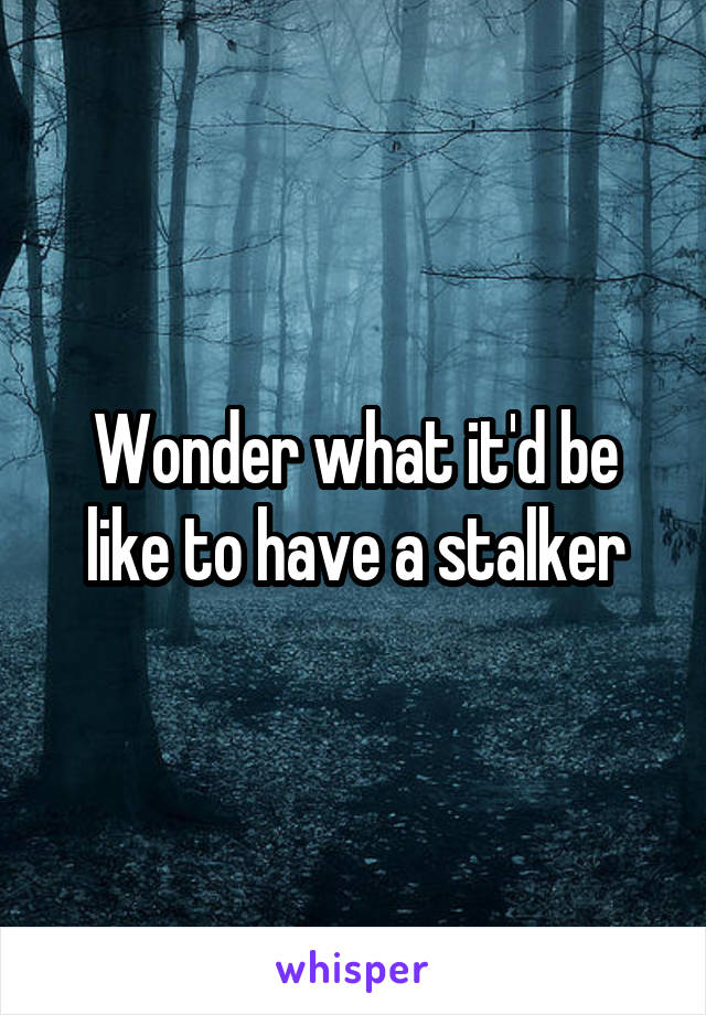 Wonder what it'd be like to have a stalker