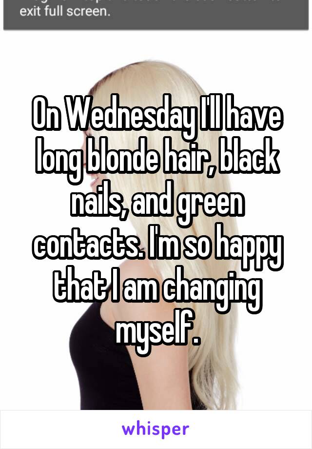 On Wednesday I'll have long blonde hair, black nails, and green contacts. I'm so happy that I am changing myself.