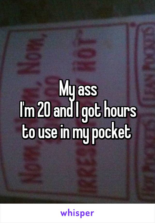 My ass
I'm 20 and I got hours to use in my pocket 