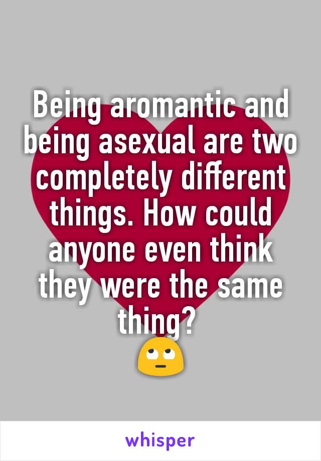 Being aromantic and being asexual are two completely different things. How could anyone even think they were the same thing? 
🙄