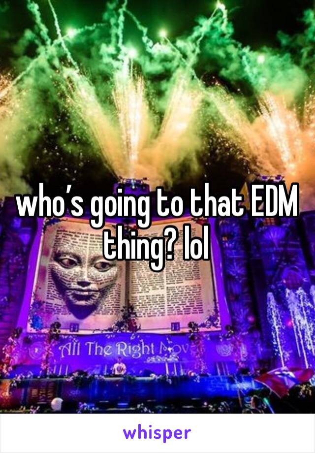 who’s going to that EDM thing? lol