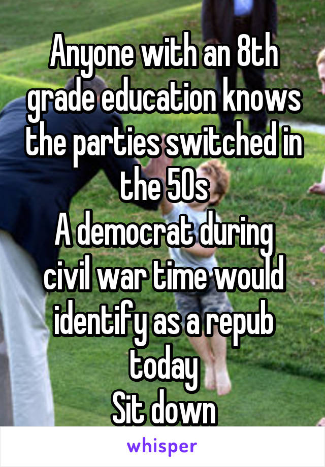 Anyone with an 8th grade education knows the parties switched in the 50s
A democrat during civil war time would identify as a repub today
Sit down