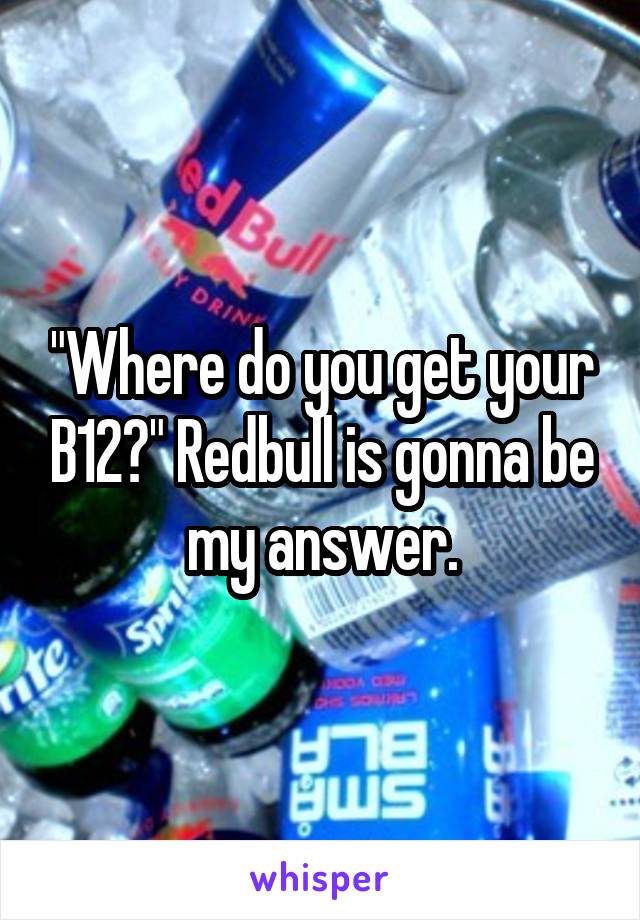 "Where do you get your B12?" Redbull is gonna be my answer.