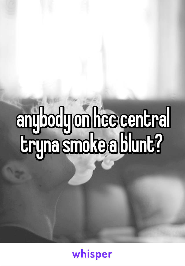 anybody on hcc central tryna smoke a blunt? 
