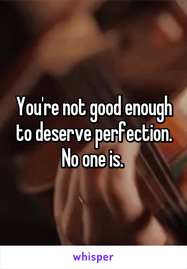 You're not good enough to deserve perfection. No one is. 
