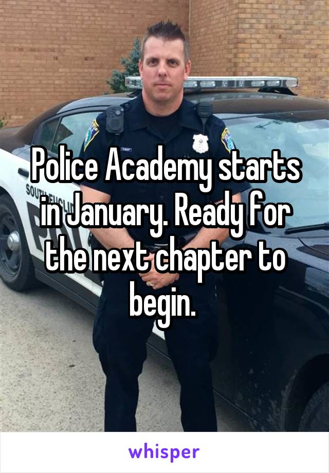 Police Academy starts in January. Ready for the next chapter to begin. 