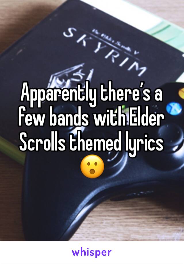 Apparently there’s a few bands with Elder Scrolls themed lyrics 😮