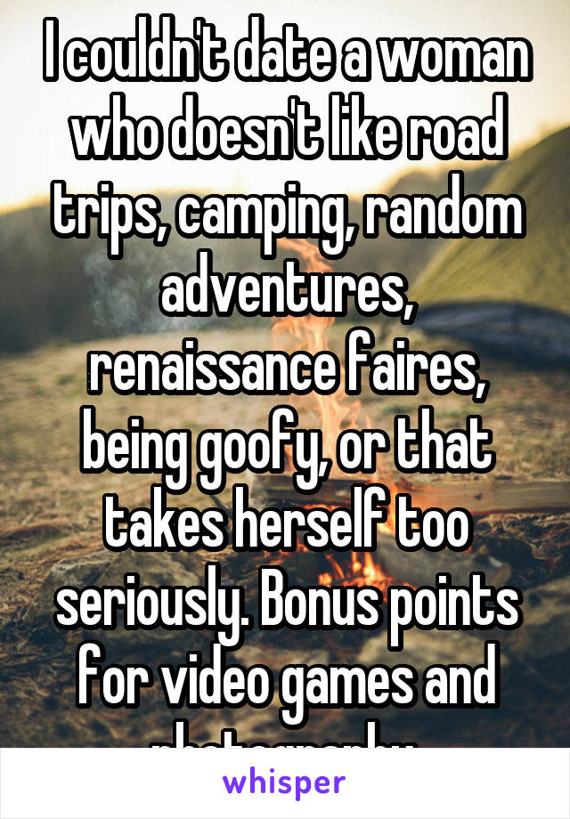 I couldn't date a woman who doesn't like road trips, camping, random adventures, renaissance faires, being goofy, or that takes herself too seriously. Bonus points for video games and photography.