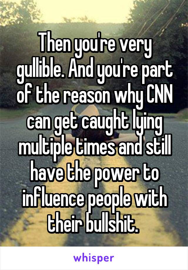Then you're very gullible. And you're part of the reason why CNN can get caught lying multiple times and still have the power to influence people with their bullshit. 