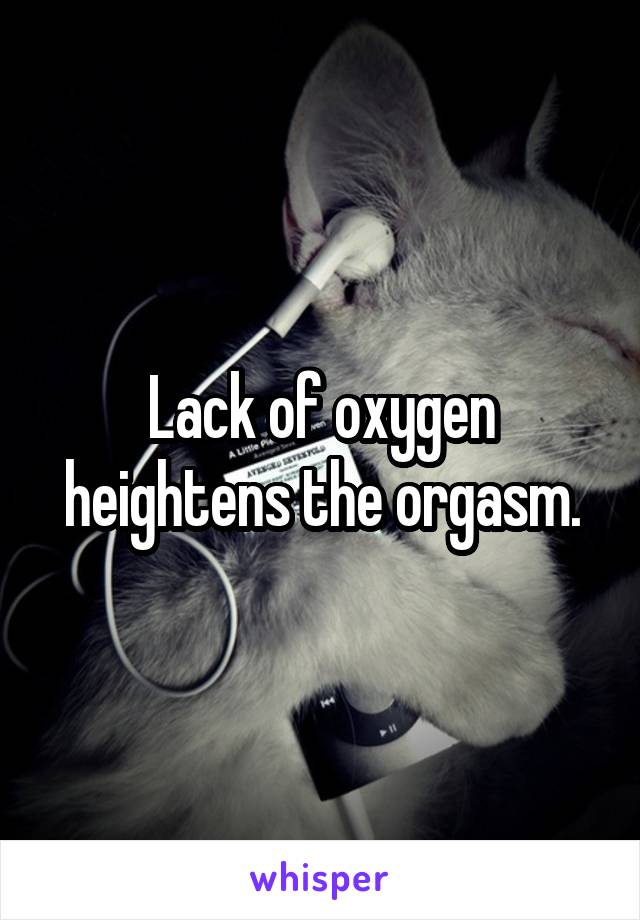 Lack of oxygen heightens the orgasm.