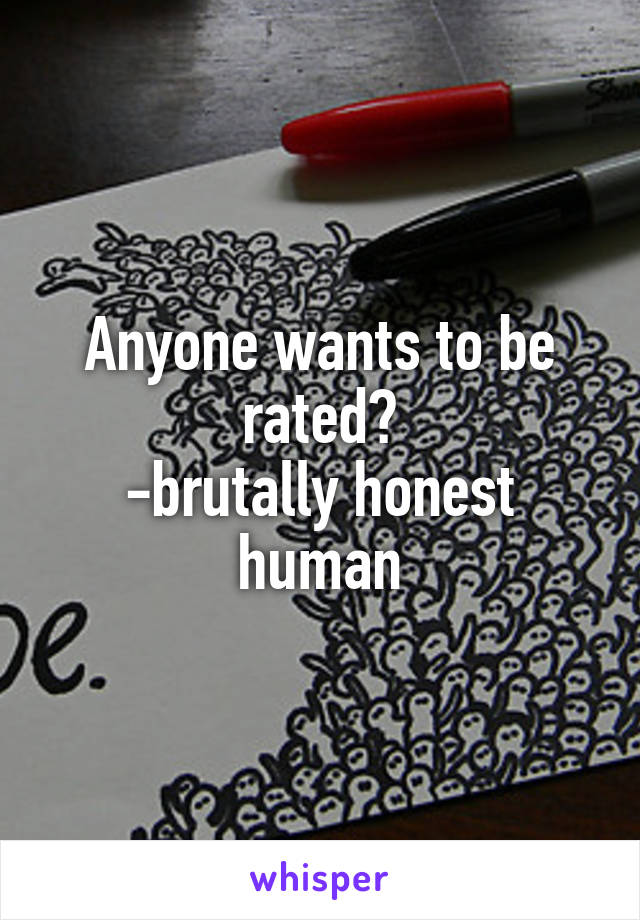 Anyone wants to be rated?
-brutally honest human