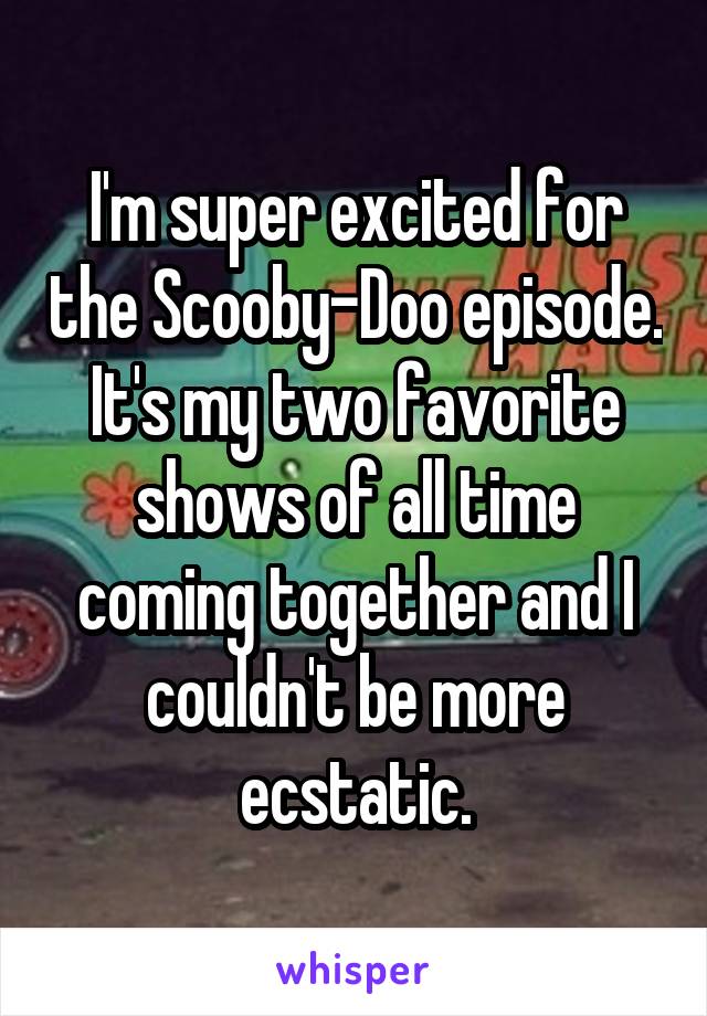 I'm super excited for the Scooby-Doo episode. It's my two favorite shows of all time coming together and I couldn't be more ecstatic.