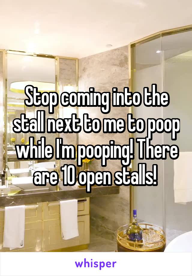Stop coming into the stall next to me to poop while I'm pooping! There are 10 open stalls! 