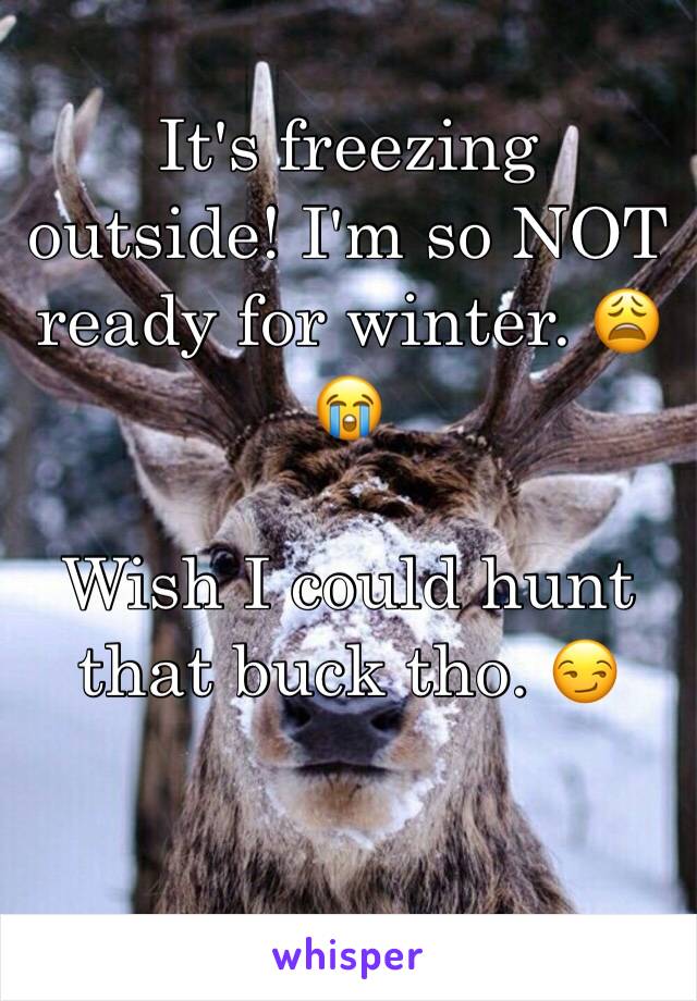 It's freezing outside! I'm so NOT ready for winter. 😩😭

Wish I could hunt that buck tho. 😏