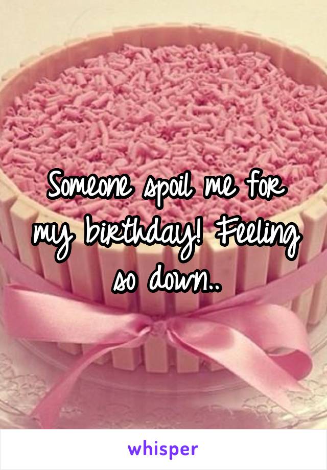 Someone spoil me for my birthday! Feeling so down..