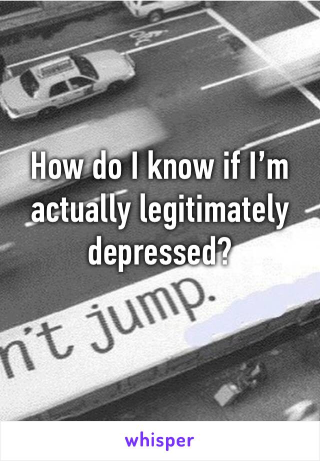 How do I know if I’m actually legitimately depressed?