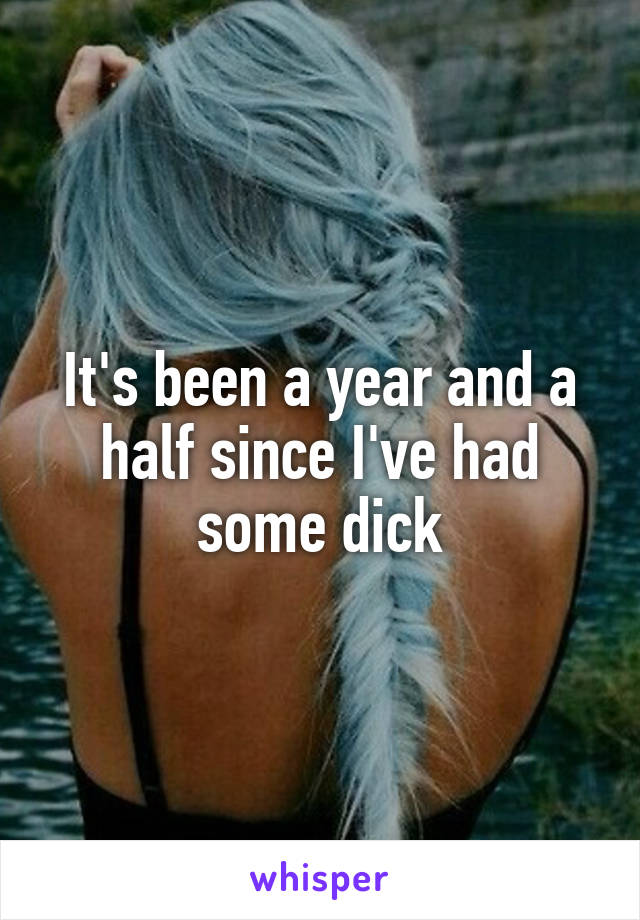 It's been a year and a half since I've had some dick