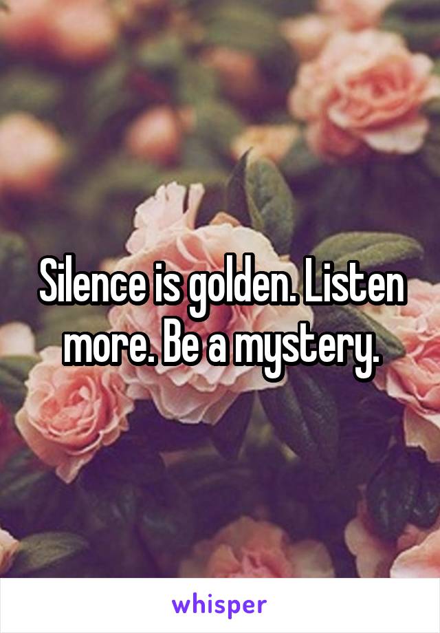 Silence is golden. Listen more. Be a mystery.
