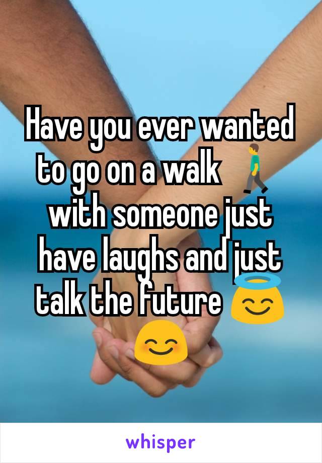 Have you ever wanted to go on a walk 🚶with someone just have laughs and just talk the future 😇😊