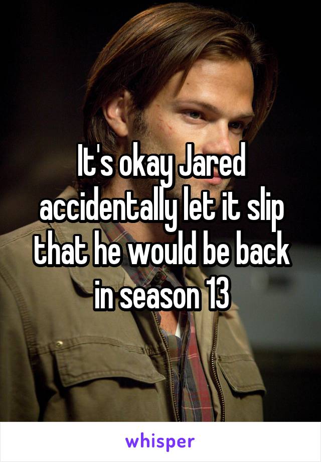 It's okay Jared accidentally let it slip that he would be back in season 13