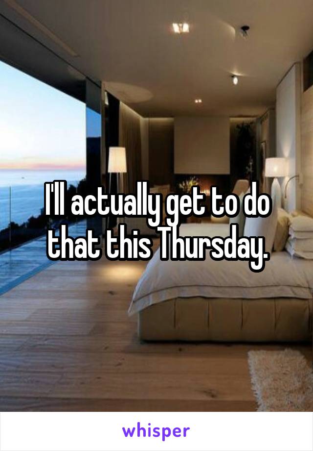 I'll actually get to do that this Thursday.