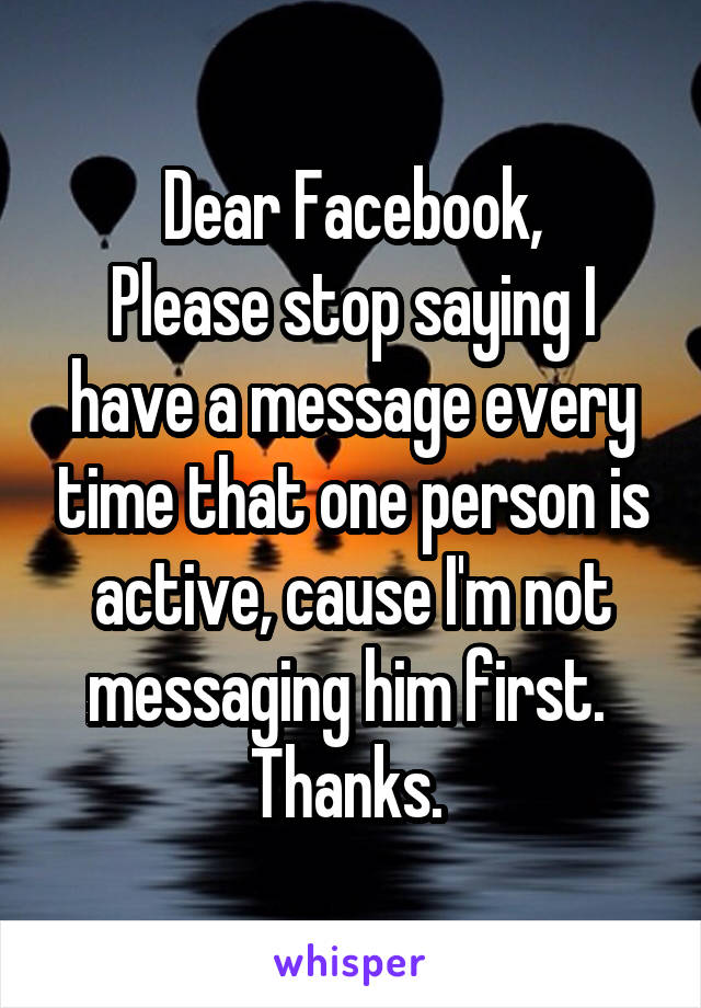 Dear Facebook,
Please stop saying I have a message every time that one person is active, cause I'm not messaging him first. 
Thanks. 