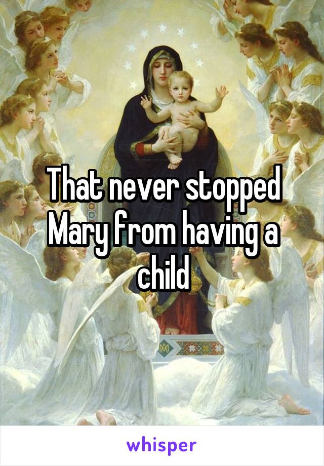 That never stopped Mary from having a child
