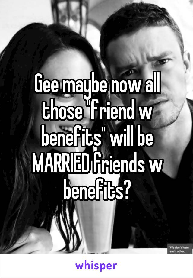 Gee maybe now all those "friend w benefits" will be MARRIED friends w benefits?