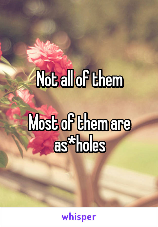 Not all of them

Most of them are as*holes