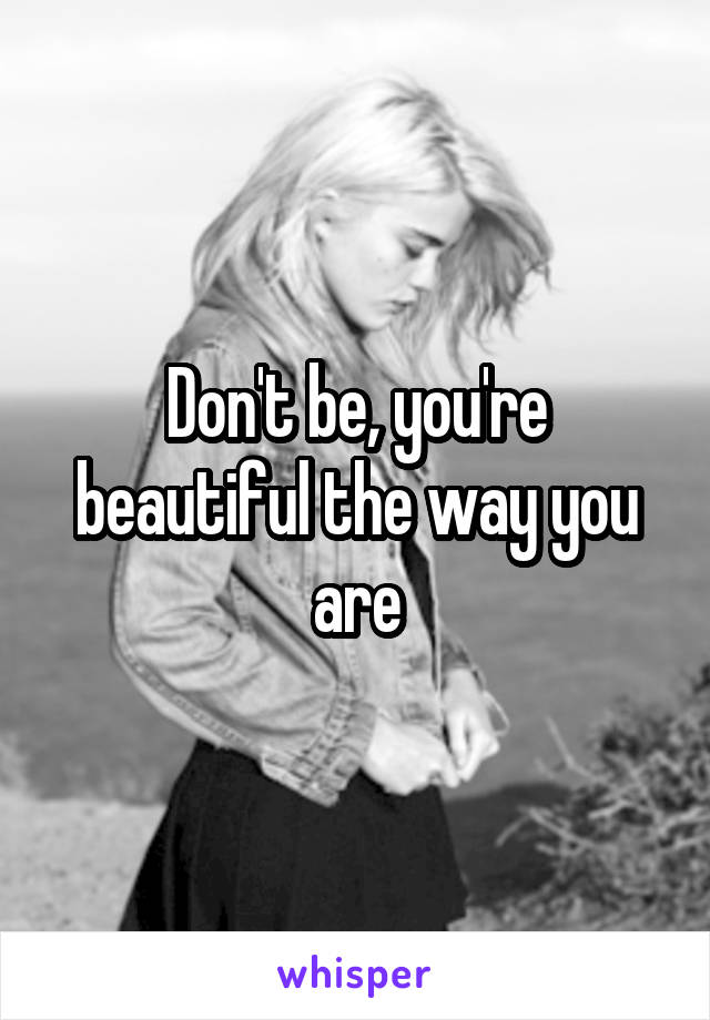 Don't be, you're beautiful the way you are