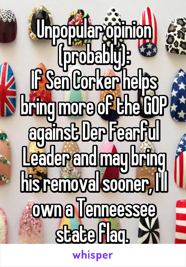 Unpopular opinion (probably):
If Sen Corker helps bring more of the GOP against Der Fearful Leader and may bring his removal sooner, I'll own a Tenneessee state flag. 