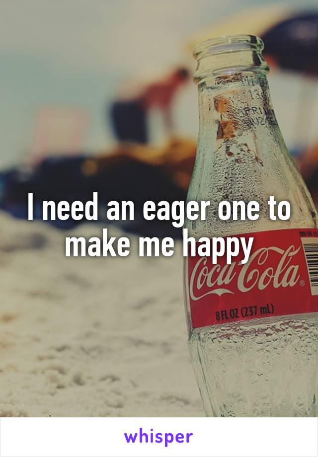 I need an eager one to make me happy